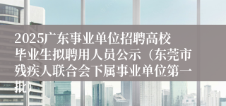 2025广东事业单位招聘高校毕业生拟聘用人员公示（东莞市残疾人联合会下属事业单位第一批）