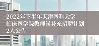 2022年下半年天津医科大学临床医学院教师岗补充招聘计划2人公告