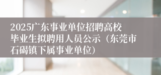 2025广东事业单位招聘高校毕业生拟聘用人员公示（东莞市石碣镇下属事业单位）