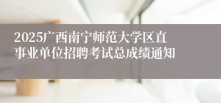 2025广西南宁师范大学区直事业单位招聘考试总成绩通知