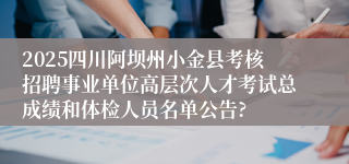 2025四川阿坝州小金县考核招聘事业单位高层次人才考试总成绩和体检人员名单公告?      