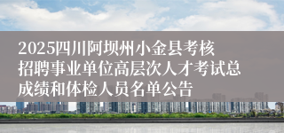 2025四川阿坝州小金县考核招聘事业单位高层次人才考试总成绩和体检人员名单公告