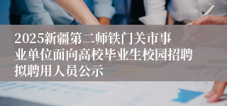 2025新疆第二师铁门关市事业单位面向高校毕业生校园招聘拟聘用人员公示