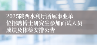 2025陕西水利厅所属事业单位招聘博士研究生参加面试人员成绩及体检安排公告