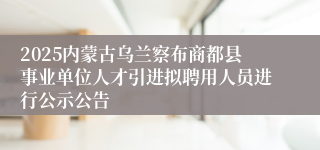2025内蒙古乌兰察布商都县事业单位人才引进拟聘用人员进行公示公告
