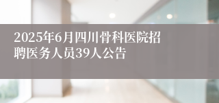2025年6月四川骨科医院招聘医务人员39人公告