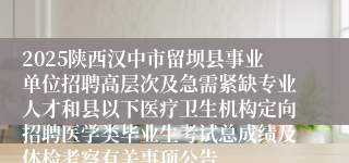 2025陕西汉中市留坝县事业单位招聘高层次及急需紧缺专业人才和县以下医疗卫生机构定向招聘医学类毕业生考试总成绩及体检考察有关事项公告