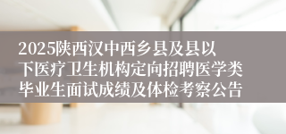 2025陕西汉中西乡县及县以下医疗卫生机构定向招聘医学类毕业生面试成绩及体检考察公告