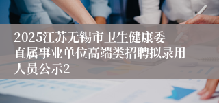 2025江苏无锡市卫生健康委直属事业单位高端类招聘拟录用人员公示2