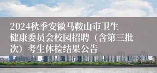 2024秋季安徽马鞍山市卫生健康委员会校园招聘（含第三批次）考生体检结果公告