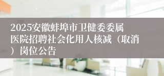 2025安徽蚌埠市卫健委委属医院招聘社会化用人核减（取消）岗位公告