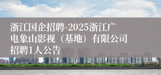 浙江国企招聘-2025浙江广电象山影视（基地）有限公司 招聘1人公告