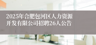 2025年合肥包河区人力资源开发有限公司招聘26人公告
