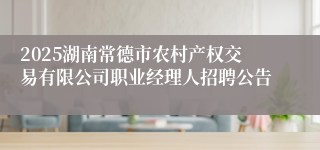 2025湖南常德市农村产权交易有限公司职业经理人招聘公告