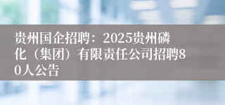 贵州国企招聘：2025贵州磷化（集团）有限责任公司招聘80人公告