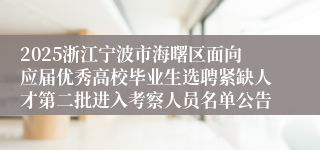 2025浙江宁波市海曙区面向应届优秀高校毕业生选聘紧缺人才第二批进入考察人员名单公告