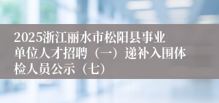 2025浙江丽水市松阳县事业单位人才招聘（一）递补入围体检人员公示（七）