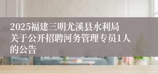 2025福建三明尤溪县水利局关于公开招聘河务管理专员1人的公告