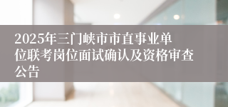 2025年三门峡市市直事业单位联考岗位面试确认及资格审查公告