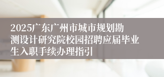 2025广东广州市城市规划勘测设计研究院校园招聘应届毕业生入职手续办理指引