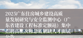 2025广东住房城乡建设高质量发展研究与安全监测中心（广东省建设工程标准定额站）集中招聘高层次和急需紧缺人才面试公告