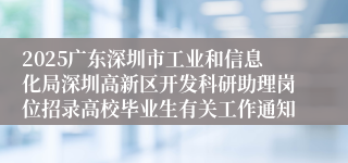 2025广东深圳市工业和信息化局深圳高新区开发科研助理岗位招录高校毕业生有关工作通知