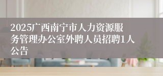 2025广西南宁市人力资源服务管理办公室外聘人员招聘1人公告
