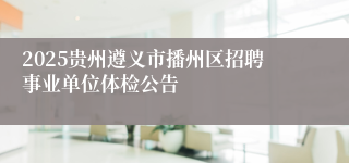 2025贵州遵义市播州区招聘事业单位体检公告