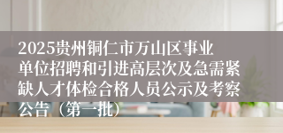 2025贵州铜仁市万山区事业单位招聘和引进高层次及急需紧缺人才体检合格人员公示及考察公告（第一批）