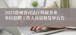 2025贵州省司法厅所属事业单位招聘工作人员资格复审公告