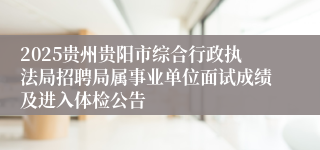 2025贵州贵阳市综合行政执法局招聘局属事业单位面试成绩及进入体检公告