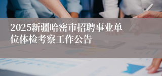 2025新疆哈密市招聘事业单位体检考察工作公告