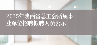 2025年陕西省总工会所属事业单位招聘拟聘人员公示
