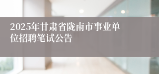 2025年甘肃省陇南市事业单位招聘笔试公告