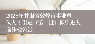 2025年甘肃省敦煌市事业单位人才引进（第二批）拟引进人选体检公告
