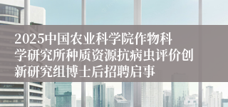2025中国农业科学院作物科学研究所种质资源抗病虫评价创新研究组博士后招聘启事