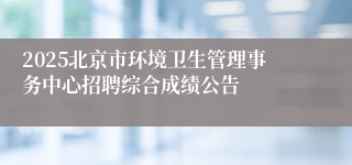 2025北京市环境卫生管理事务中心招聘综合成绩公告