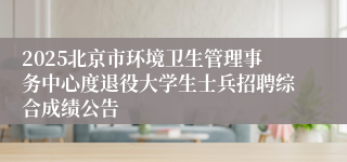2025北京市环境卫生管理事务中心度退役大学生士兵招聘综合成绩公告