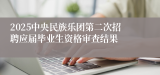 2025中央民族乐团第二次招聘应届毕业生资格审查结果