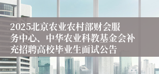 2025北京农业农村部财会服务中心、中华农业科教基金会补充招聘高校毕业生面试公告