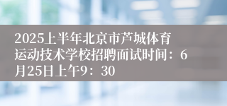 2025上半年北京市芦城体育运动技术学校招聘面试时间：6月25日上午9：30
