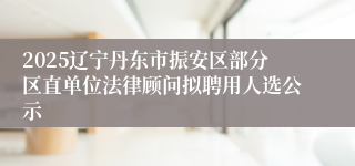 2025辽宁丹东市振安区部分区直单位法律顾问拟聘用人选公示
