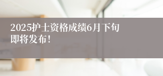 2025护士资格成绩6月下旬即将发布！