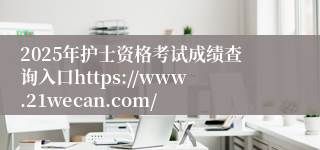 2025年护士资格考试成绩查询入口https://www.21wecan.com/