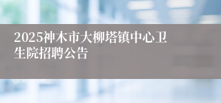 2025神木市大柳塔镇中心卫生院招聘公告
