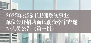 2025年招远市卫健系统事业单位公开招聘面试前资格审查递补人员公告（第一批）