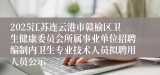 2025江苏连云港市赣榆区卫生健康委员会所属事业单位招聘编制内卫生专业技术人员拟聘用人员公示