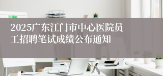 2025广东江门市中心医院员工招聘笔试成绩公布通知