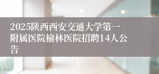 2025陕西西安交通大学第一附属医院榆林医院招聘14人公告