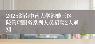 2025湖南中南大学湘雅三医院管理服务系列人员招聘2人通知